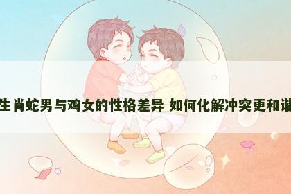 生肖蛇男与鸡女的性格差异 如何化解冲突更和谐