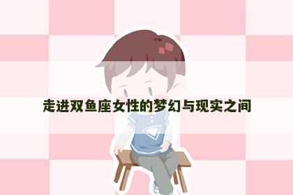 走进双鱼座女性的梦幻与现实之间