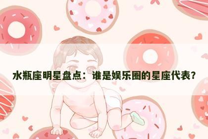 水瓶座明星盘点：谁是娱乐圈的星座代表？