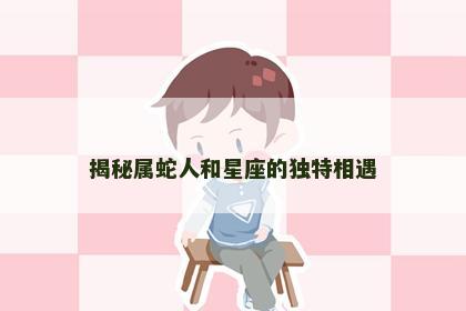 揭秘属蛇人和星座的独特相遇