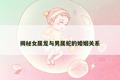 揭秘女属龙与男属蛇的婚姻关系