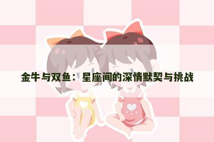 金牛与双鱼：星座间的深情默契与挑战