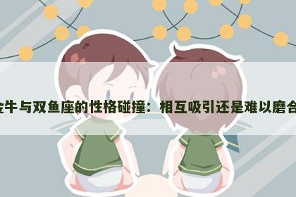 金牛与双鱼座的性格碰撞：相互吸引还是难以磨合？