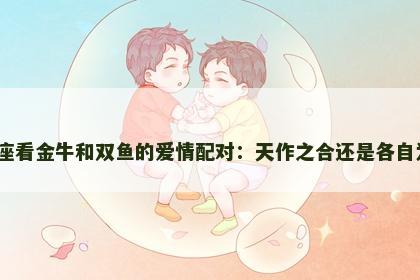 从星座看金牛和双鱼的爱情配对：天作之合还是各自为政？