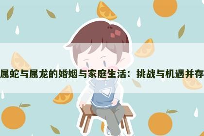 属蛇与属龙的婚姻与家庭生活：挑战与机遇并存