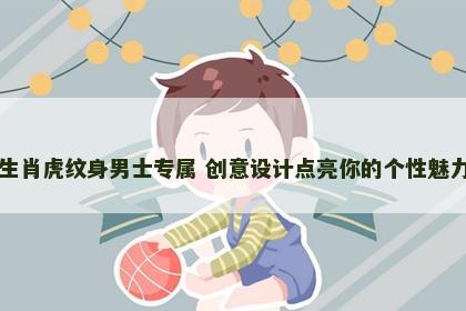 生肖虎纹身男士专属 创意设计点亮你的个性魅力