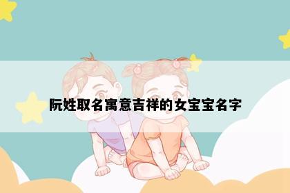 阮姓取名寓意吉祥的女宝宝名字