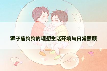狮子座狗狗的理想生活环境与日常照顾