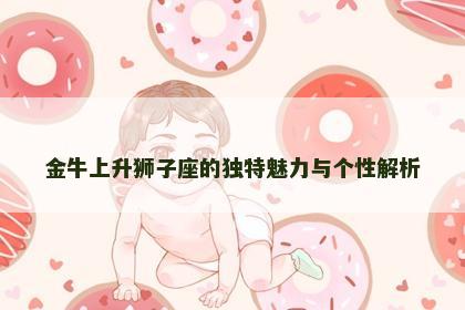 金牛上升狮子座的独特魅力与个性解析