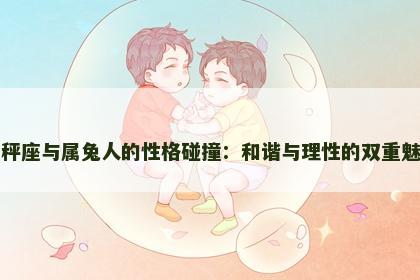 天秤座与属兔人的性格碰撞：和谐与理性的双重魅力