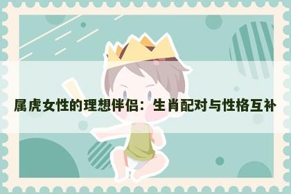 属虎女性的理想伴侣：生肖配对与性格互补