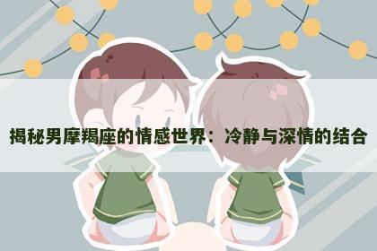 揭秘男摩羯座的情感世界：冷静与深情的结合