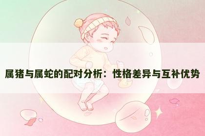属猪与属蛇的配对分析：性格差异与互补优势