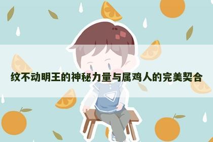 纹不动明王的神秘力量与属鸡人的完美契合