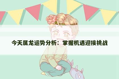 今天属龙运势分析：掌握机遇迎接挑战