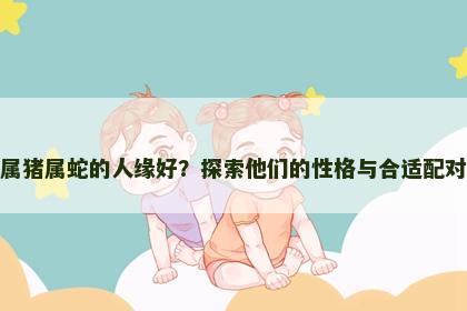 属猪属蛇的人缘好？探索他们的性格与合适配对