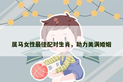 属马女性最佳配对生肖，助力美满婚姻