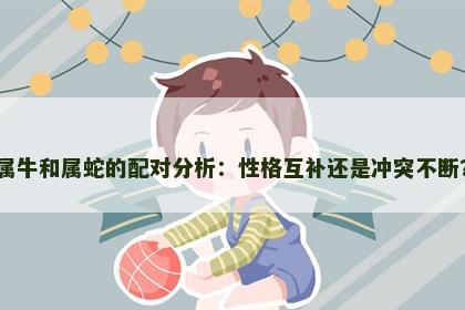 属牛和属蛇的配对分析：性格互补还是冲突不断？