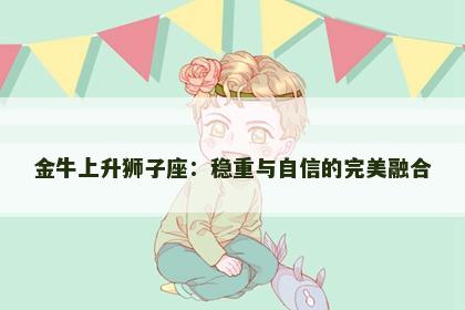 金牛上升狮子座：稳重与自信的完美融合
