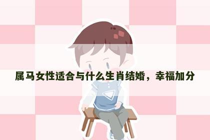 属马女性适合与什么生肖结婚，幸福加分