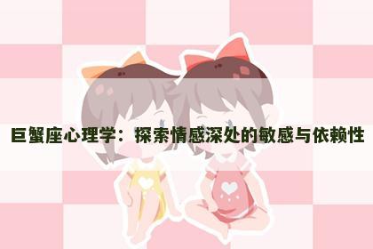 巨蟹座心理学：探索情感深处的敏感与依赖性