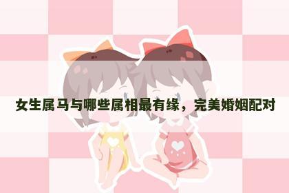 女生属马与哪些属相最有缘，完美婚姻配对
