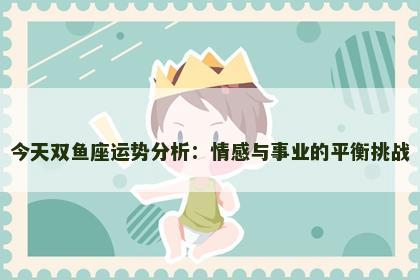 今天双鱼座运势分析：情感与事业的平衡挑战