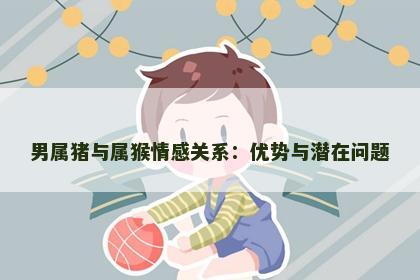 男属猪与属猴情感关系：优势与潜在问题