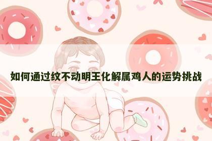 如何通过纹不动明王化解属鸡人的运势挑战