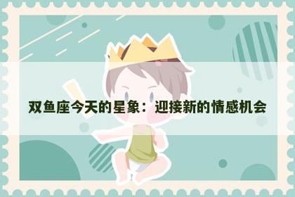 双鱼座今天的星象：迎接新的情感机会
