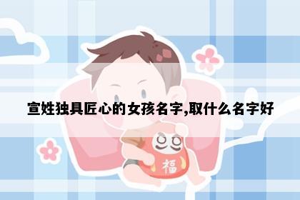 宣姓独具匠心的女孩名字,取什么名字好