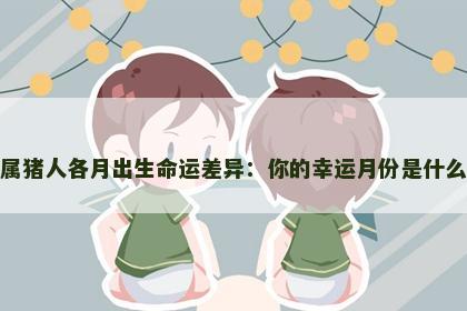 属猪人各月出生命运差异：你的幸运月份是什么