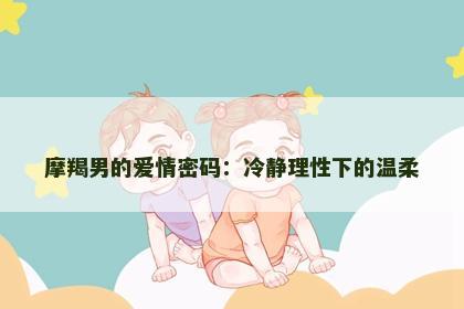 摩羯男的爱情密码：冷静理性下的温柔