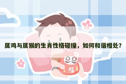 属鸡与属猴的生肖性格碰撞，如何和谐相处？