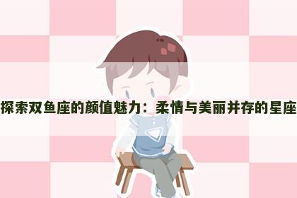 探索双鱼座的颜值魅力：柔情与美丽并存的星座