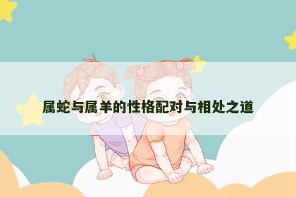 属蛇与属羊的性格配对与相处之道