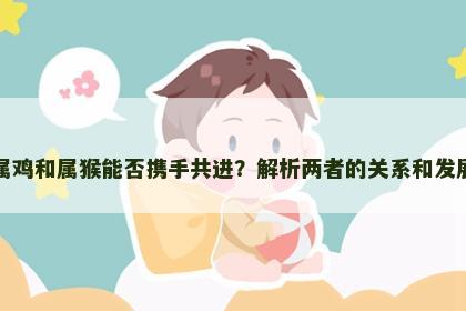 属鸡和属猴能否携手共进？解析两者的关系和发展