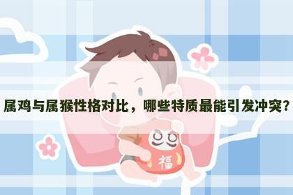 属鸡与属猴性格对比，哪些特质最能引发冲突？