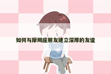 如何与摩羯座朋友建立深厚的友谊