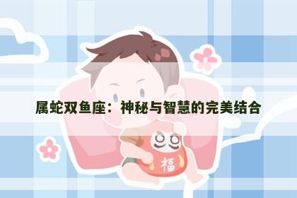 属蛇双鱼座：神秘与智慧的完美结合