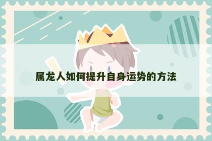 属龙人如何提升自身运势的方法