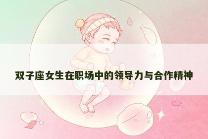 双子座女生在职场中的领导力与合作精神