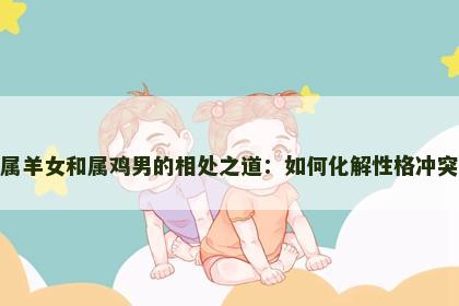 属羊女和属鸡男的相处之道：如何化解性格冲突