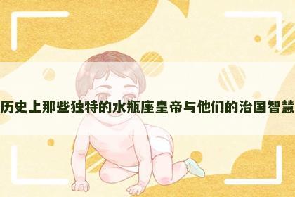 历史上那些独特的水瓶座皇帝与他们的治国智慧