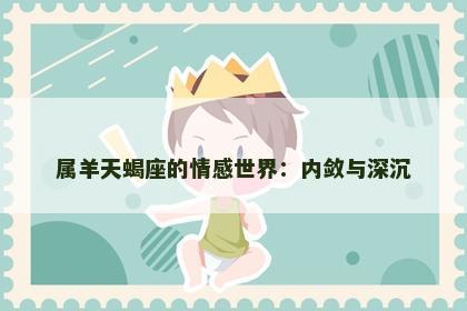 属羊天蝎座的情感世界：内敛与深沉