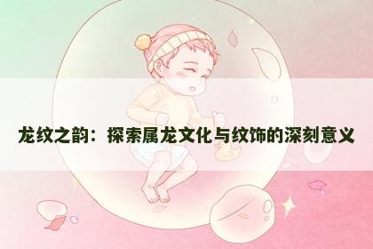 龙纹之韵：探索属龙文化与纹饰的深刻意义