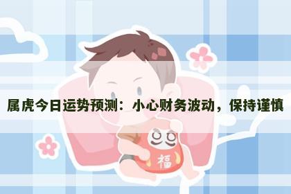 属虎今日运势预测：小心财务波动，保持谨慎
