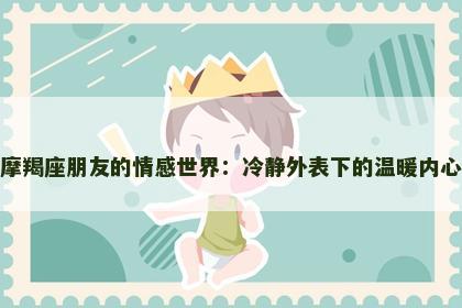 摩羯座朋友的情感世界：冷静外表下的温暖内心