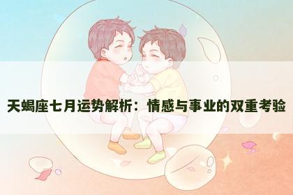 天蝎座七月运势解析：情感与事业的双重考验