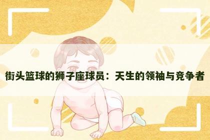街头篮球的狮子座球员：天生的领袖与竞争者